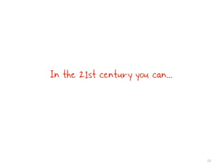 In the 21st century you can...




                                 13
 