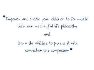 “Empower and enable your children to formulate
       their own meaningful life philosophy
                      and
        learn the abilities to pursue it with
            conviction and compassion “
 