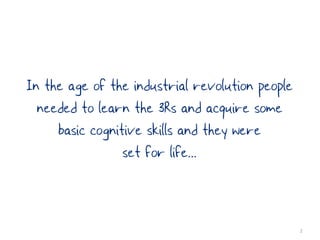In the age of the industrial revolution people
  needed to learn the 3Rs and acquire some
     basic cognitive skills and they were
                 set for life...


                                                 2
 