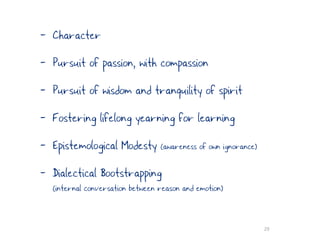 -   Character
-   Pursuit of passion, with compassion
-   Pursuit of wisdom and tranquility of spirit
-   Fostering lifelong yearning for learning
-   Epistemological Modesty (awareness of own ignorance)
-   Dialectical Bootstrapping
    (internal conversation between reason and emotion)


                                                           29
 
