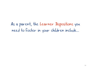 As a parent, the Learner Dispositions you
need to foster in your children include...




                                             30
 
