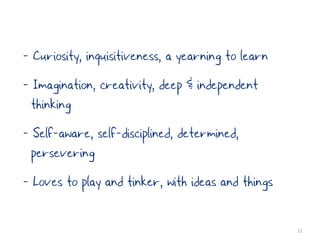 - Curiosity, inquisitiveness, a yearning to learn
- Imagination, creativity, deep & independent
  thinking
- Self-aware, self-disciplined, determined,
  persevering
- Loves to play and tinker, with ideas and things

                                                    31
 
