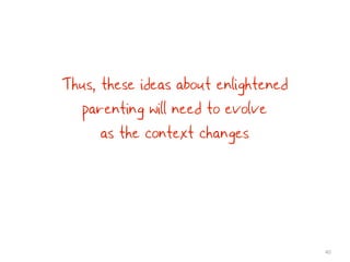 Thus, these ideas about enlightened
  parenting will need to evolve
      as the context changes




                                      40
 