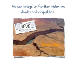 We can bridge or further widen the
     divides and inequalities...




                  Have Not
 