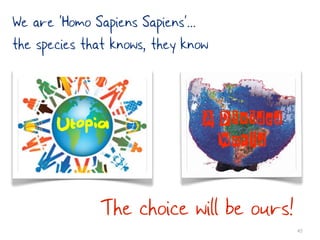 We are ’Homo Sapiens Sapiens’...
the species that knows, they know


       Utopia                  A Divided
                                 World


              The choice will be ours!
                                           45
 