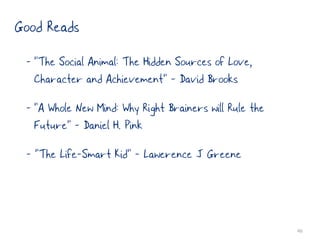 Good Reads
 - “The Social Animal: The Hidden Sources of Love,
   Character and Achievement“ - David Brooks
 - “A Whole New Mind: Why Right Brainers will Rule the
   Future“ - Daniel H. Pink
 - “The Life-Smart Kid“ - Lawerence J Greene



                                                         46
 