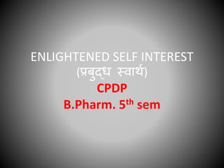 ENLIGHTENED SELF INTEREST
(प्रबुद्ध स्वार्थ)
CPDP
B.Pharm. 5th sem
 