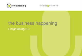 the business happening
Enlightening 2.0
 