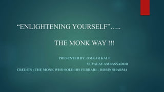 “ENLIGHTENING YOURSELF”…..
THE MONK WAY !!!
PRESENTED BY: OMKAR KALE
YUVALAYAMBASSADOR
CREDITS : THE MONK WHO SOLD HIS FERRARI – ROBIN SHARMA
 