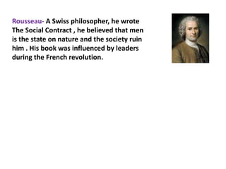 Rousseau- A Swiss philosopher, he wrote
The Social Contract , he believed that men
is the state on nature and the society ruin
him . His book was influenced by leaders
during the French revolution.
 