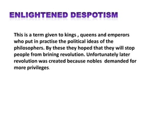 This is a term given to kings , queens and emperors
who put in practise the political ideas of the
philosophers. By these they hoped that they will stop
people from brining revolution. Unfortunately later
revolution was created because nobles demanded for
more privileges.
 
