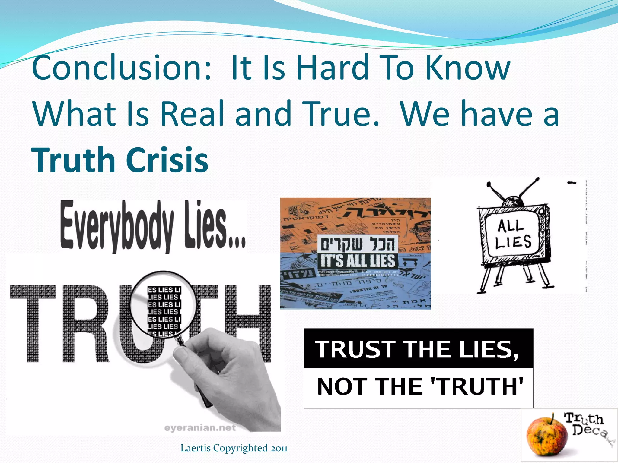 Conclusion: It Is Hard To Know
What Is Real and True. We have a
Truth Crisis




         Laertis Copyrighted 2011   12
 