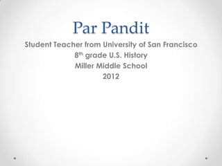 Par Pandit
Student Teacher from University of San Francisco
8th grade U.S. History
Miller Middle School
2012
 