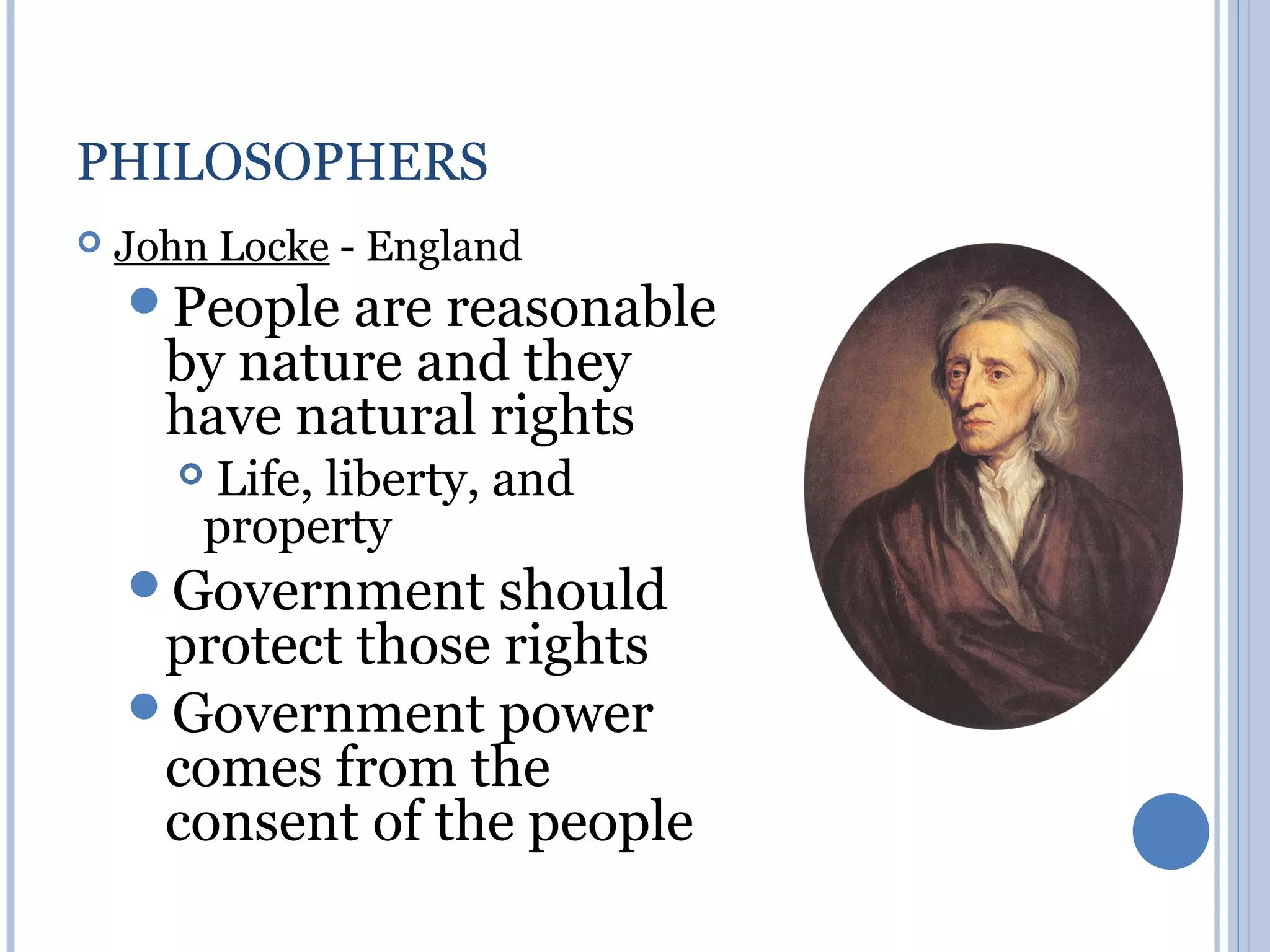 PHILOSOPHERS
   John Locke - England
    People  are reasonable
      by nature and they
      have natural rights
       Life, liberty, and
        property
    Government    should
     protect those rights
    Government power
     comes from the
     consent of the people
 