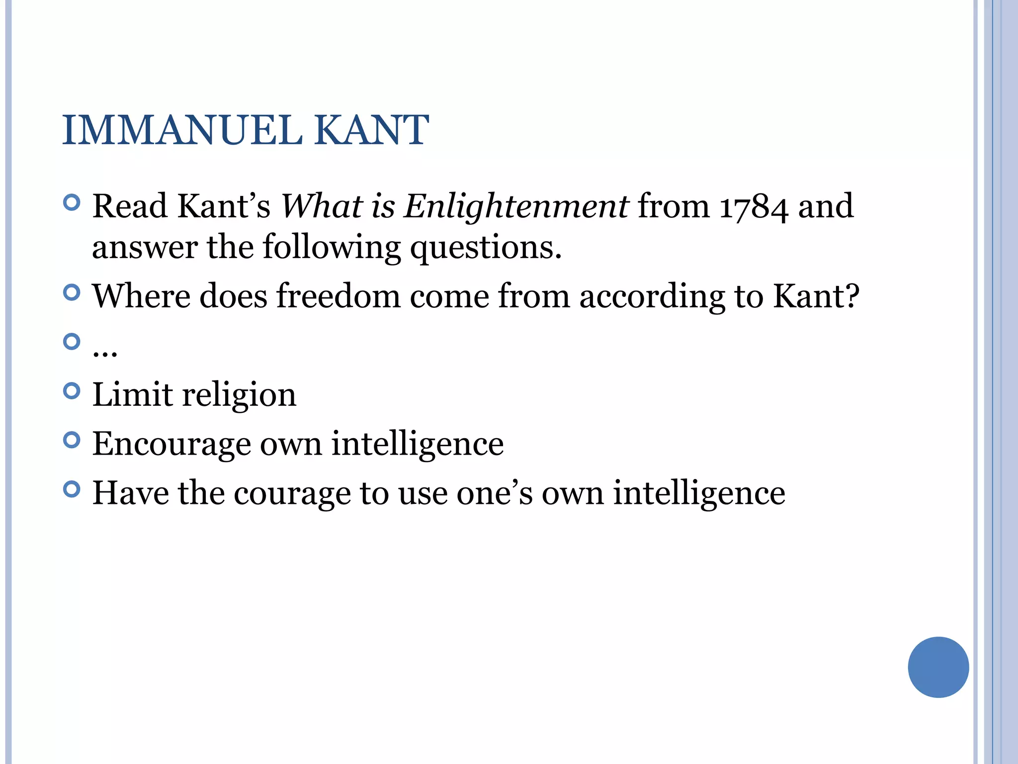 IMMANUEL KANT
 Read Kant’s What is Enlightenment from 1784 and
  answer the following questions.
 Where does freedom come from according to Kant?

 ...

 Limit religion

 Encourage own intelligence

 Have the courage to use one’s own intelligence
 