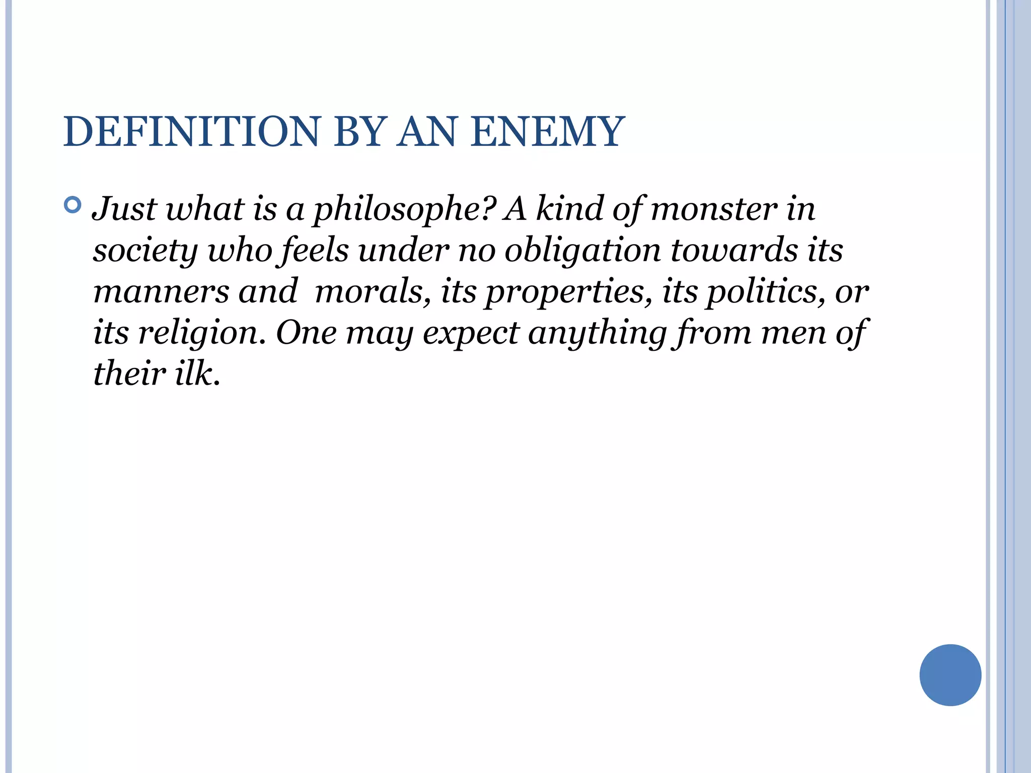 DEFINITION BY AN ENEMY
   Just what is a philosophe? A kind of monster in
    society who feels under no obligation towards its
    manners and morals, its properties, its politics, or
    its religion. One may expect anything from men of
    their ilk.
 
