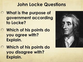 John Locke Questions
What is the purpose of
government according
to Locke?
Which of his points do
you agree with?
Explain.
Which of his points do
you disagree with?
Explain.
 