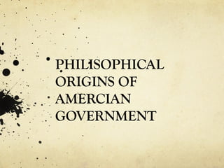 PHILISOPHICAL
ORIGINS OF
AMERCIAN
GOVERNMENT
 