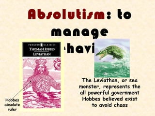 Absolutism: to
              manage
             behavior

                  The Leviathan, or sea
                 monster, represents the
                 all powerful government
Hobbes            Hobbes believed exist
absolute              to avoid chaos
 ruler
 