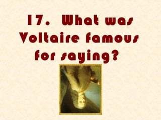 17. What was
Voltaire famous
  for saying?
 