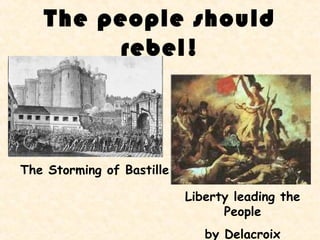 The people should
        rebel!



The Storming of Bastille

                           Liberty leading the
                                 People
                              by Delacroix
 
