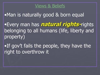 Views & Beliefs Man is naturally good & born equal Every man has  natural   rights- rights belonging to all humans (life, liberty and property) If gov’t fails the people, they have the right to overthrow it 