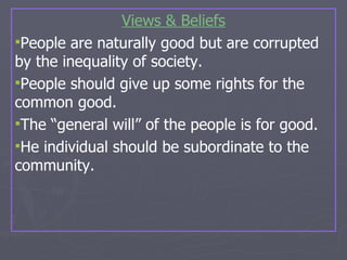 Views & Beliefs People are naturally good but are corrupted by the inequality of society. People should give up some rights for the common good. The “general will” of the people is for good. He individual should be subordinate to the community. 