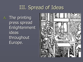 III. Spread of Ideas The printing press spread Enlightenment ideas throughout Europe. 