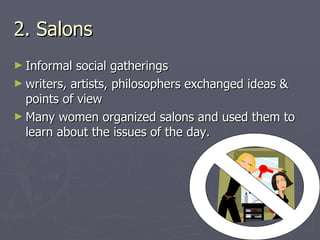 2. Salons Informal social gatherings writers, artists, philosophers exchanged ideas & points of view Many women organized salons and used them to learn about the issues of the day. 