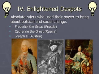 IV. Enlightened Despots Absolute rulers who used their power to bring about political and social change. Frederick the Great (Prussia) Catherine the Great (Russia) Joseph II (Austria) 