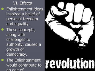 VI. Effects Enlightenment ideas inspired a belief of personal freedom and equality. These concepts, along with challenges to authority, caused a growth of democracy. The Enlightenment would contribute to an age of  revolution! 
