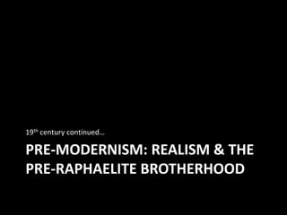 PRE-MODERNISM: REALISM & THE
PRE-RAPHAELITE BROTHERHOOD
19th century continued…
 