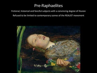 Pre-Raphaelites
Fictional, historical and fanciful subjects with a convincing degree of illusion
Refused to be limited to contemporary scenes of the REALIST movement
 
