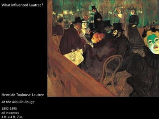 Henri de Toulouse-Lautrec
At the Moulin Rouge
1892-1895
oil in canvas
4 ft. x 4 ft. 7 in.
What influenced Lautrec?
 