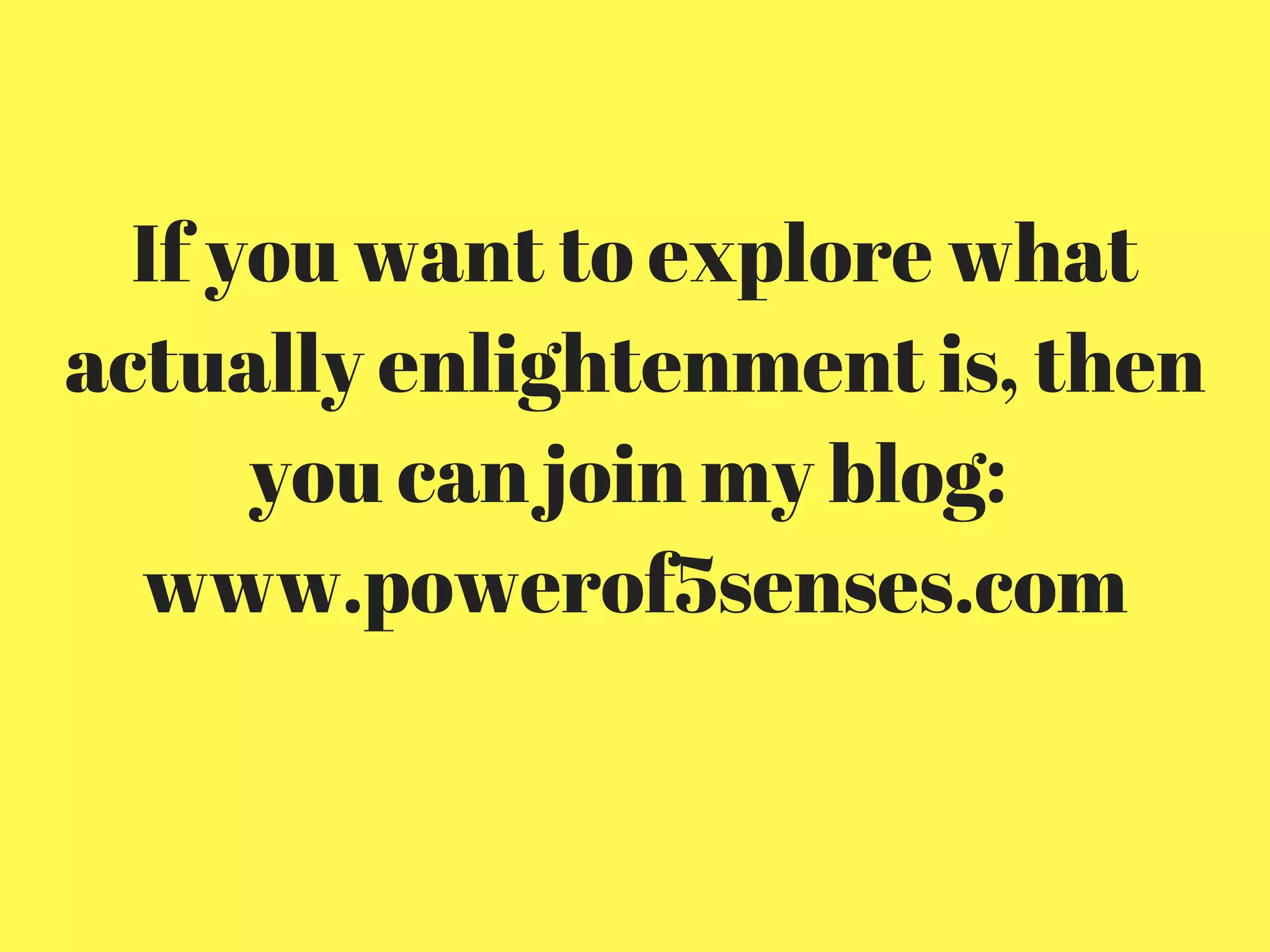 If you want to explore what
actually enlightenment is, then
you can join my blog:
www.powerof5senses.com
 