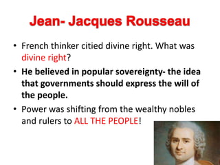 • French thinker citied divine right. What was
divine right?
• He believed in popular sovereignty- the idea
that governments should express the will of
the people.
• Power was shifting from the wealthy nobles
and rulers to ALL THE PEOPLE!
 