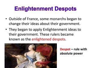 • Outside of France, some monarchs began to
change their ideas about their government.
• They began to apply Enlightenment ideas to
their government. These rulers became
known as the enlightened despots.
Despot – rule with
absolute power
 