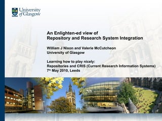 An Enlighten-ed view of  Repository and Research System Integration William J Nixon and Valerie McCutcheon University of Glasgow Learning how to play nicely: Repositories and CRIS (Current Research Information Systems) 7 th  May 2010, Leeds 