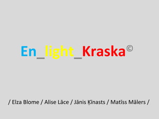 En_light_Kraska                             ©




/ Elza Blome / Alise Lāce / Jānis Ķīnasts / Matīss Mālers /
 