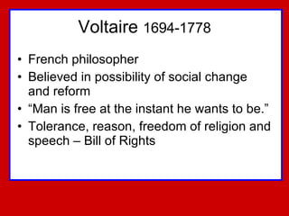Voltaire  1694-1778 French philosopher Believed in possibility of social change and reform “Man is free at the instant he wants to be.” Tolerance, reason, freedom of religion and speech – Bill of Rights 