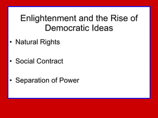 Enlightenment and the Rise of Democratic Ideas Natural Rights Social Contract Separation of Power 
