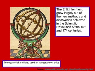 The equatorial armillary, used for navigation on ships The Enlightenment grew largely out of the new methods and discoveries achieved in the Scientific Revolution of the 16 th  and 17 th  centuries. Image:  www.math.nus.edu.sg /.../teaching/heavenly.html   