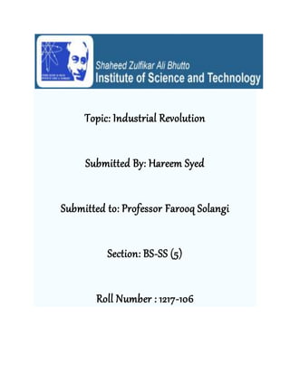 Topic: Industrial Revolution 
Submitted By: Hareem Syed 
Submitted to: Professor Farooq Solangi 
Section: BS-SS (5) 
Roll Number : 1217-106 
