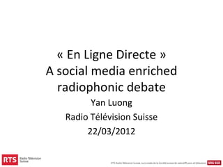 « En Ligne Directe »
A social media enriched 
  radiophonic debate
         Yan Luong
   Radio Télévision Suisse
        22/03/2012
 