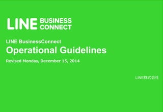 LINE株式会社
LINE BusinessConnect
Operational Guidelines
Revised Monday, December 15, 2014
 
