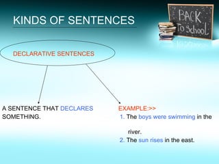 KINDS OF SENTENCES <ul><li>DECLARATIVE SENTENCES </li></ul><ul><li>A SENTENCE THAT  DECLARES   EXAMPLE:>> </li></ul><ul><l...