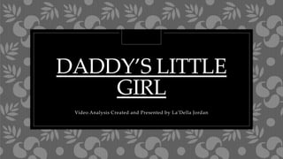 DADDY’S LITTLE
GIRL
Video Analysis Created and Presented by La’Della Jordan
 