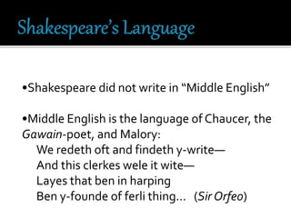 •Shakespeare did not write in “Middle English”
•Middle English is the language of Chaucer, the
Gawain-poet, and Malory:
We redeth oft and findeth y-write—
And this clerkes wele it wite—
Layes that ben in harping
Ben y-founde of ferli thing… (Sir Orfeo)
 