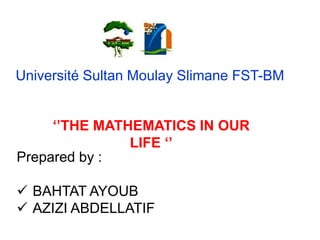 ‘’THE MATHEMATICS IN OUR
LIFE ‘’
Université Sultan Moulay Slimane FST-BM
Prepared by :
 BAHTAT AYOUB
 AZIZI ABDELLATIF
 