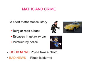 MATHS AND CRIME
A short mathematical story
• Burglar robs a bank
• Escapes in getaway car
• Pursued by police
• GOOD NEWS Police take a photo
• BAD NEWS Photo is blurred
 
